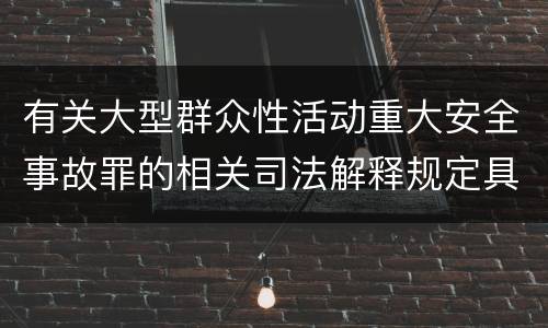有关大型群众性活动重大安全事故罪的相关司法解释规定具体是什么重要内容