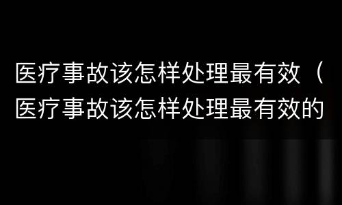 医疗事故该怎样处理最有效（医疗事故该怎样处理最有效的方法）