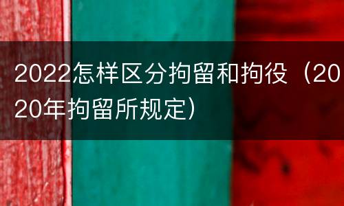 2022怎样区分拘留和拘役（2020年拘留所规定）