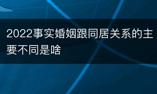 2022事实婚姻跟同居关系的主要不同是啥