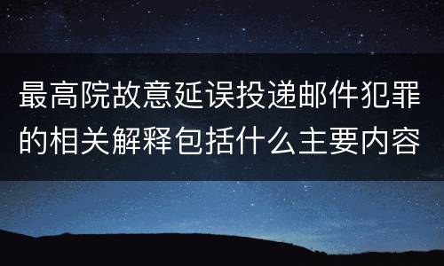 最高院故意延误投递邮件犯罪的相关解释包括什么主要内容