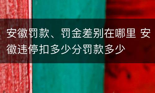 安徽罚款、罚金差别在哪里 安徽违停扣多少分罚款多少