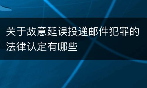 关于故意延误投递邮件犯罪的法律认定有哪些