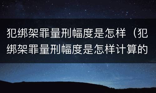 犯绑架罪量刑幅度是怎样（犯绑架罪量刑幅度是怎样计算的）