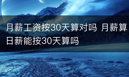 月薪工资按30天算对吗 月薪算日薪能按30天算吗