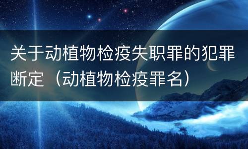 关于动植物检疫失职罪的犯罪断定（动植物检疫罪名）