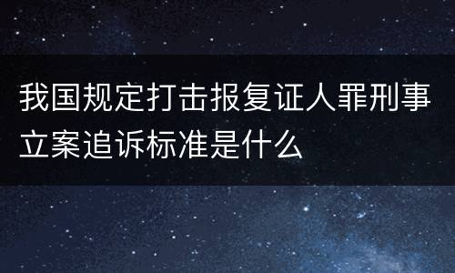 我国规定打击报复证人罪刑事立案追诉标准是什么