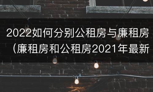 2022如何分别公租房与廉租房（廉租房和公租房2021年最新通知）
