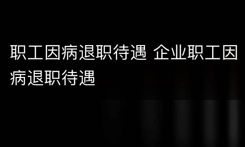 职工因病退职待遇 企业职工因病退职待遇