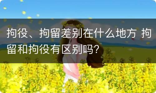 拘役、拘留差别在什么地方 拘留和拘役有区别吗?