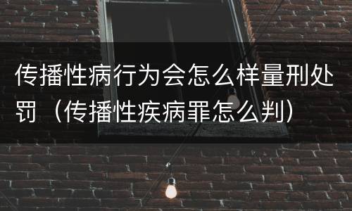 传播性病行为会怎么样量刑处罚（传播性疾病罪怎么判）