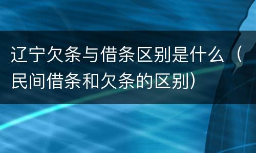 辽宁欠条与借条区别是什么（民间借条和欠条的区别）