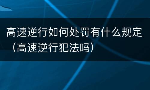 高速逆行如何处罚有什么规定（高速逆行犯法吗）
