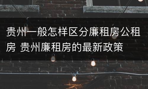 贵州一般怎样区分廉租房公租房 贵州廉租房的最新政策