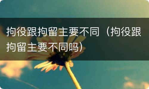 拘役跟拘留主要不同（拘役跟拘留主要不同吗）