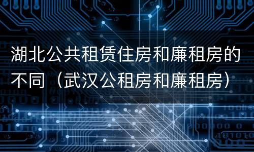 湖北公共租赁住房和廉租房的不同（武汉公租房和廉租房）