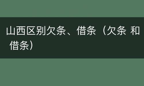 山西区别欠条、借条（欠条 和 借条）