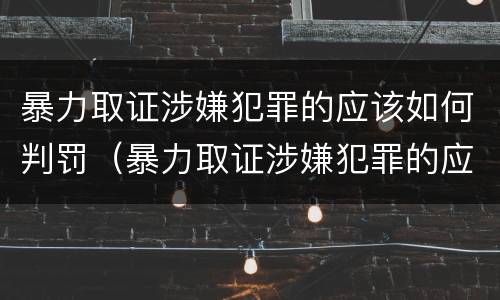 暴力取证涉嫌犯罪的应该如何判罚（暴力取证涉嫌犯罪的应该如何判罚呢）