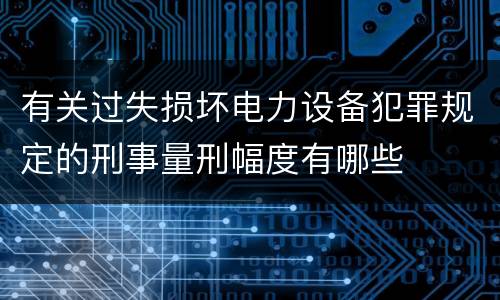 有关过失损坏电力设备犯罪规定的刑事量刑幅度有哪些