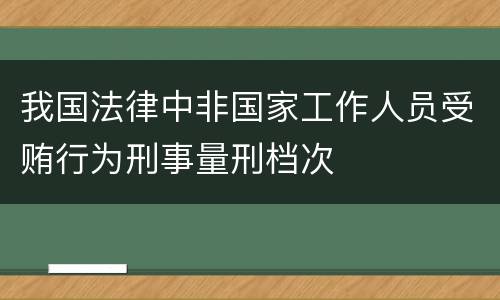 我国法律中非国家工作人员受贿行为刑事量刑档次