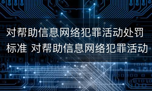 对帮助信息网络犯罪活动处罚标准 对帮助信息网络犯罪活动处罚标准是