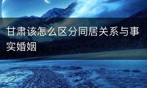 甘肃该怎么区分同居关系与事实婚姻