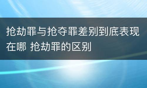 抢劫罪与抢夺罪差别到底表现在哪 抢劫罪的区别