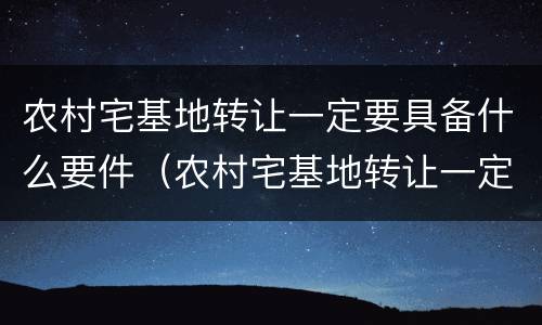 农村宅基地转让一定要具备什么要件（农村宅基地转让一定要具备什么要件和条件）