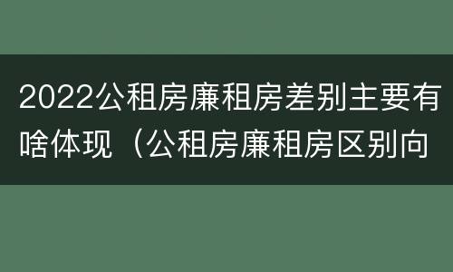 2022公租房廉租房差别主要有啥体现（公租房廉租房区别向哪儿申请）