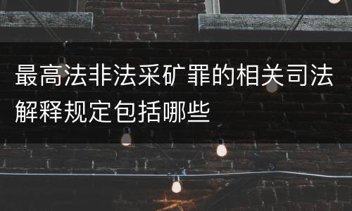 最高法非法采矿罪的相关司法解释规定包括哪些