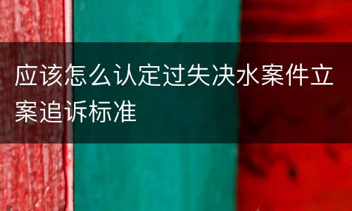 应该怎么认定过失决水案件立案追诉标准
