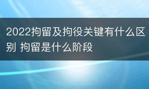 2022拘留及拘役关键有什么区别 拘留是什么阶段