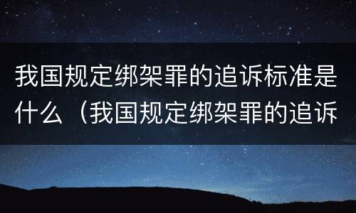 我国规定绑架罪的追诉标准是什么（我国规定绑架罪的追诉标准是什么呢）