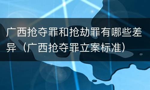 广西抢夺罪和抢劫罪有哪些差异（广西抢夺罪立案标准）