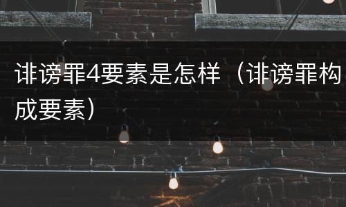 诽谤罪4要素是怎样（诽谤罪构成要素）