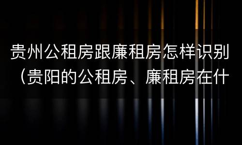贵州公租房跟廉租房怎样识别（贵阳的公租房、廉租房在什么地方?）
