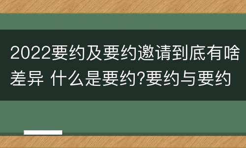 2022要约及要约邀请到底有啥差异 什么是要约?要约与要约邀请有什么区别