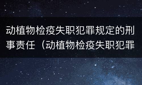 动植物检疫失职犯罪规定的刑事责任（动植物检疫失职犯罪规定的刑事责任）