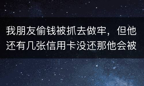 我朋友偷钱被抓去做牢，但他还有几张信用卡没还那他会被起诉吗？会被重新判刑吗