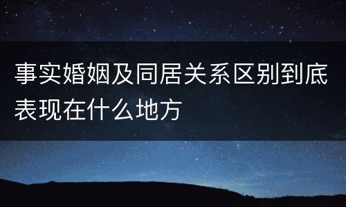 事实婚姻及同居关系区别到底表现在什么地方