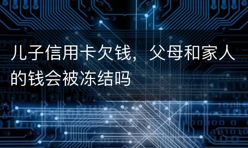 儿子信用卡欠钱，父母和家人的钱会被冻结吗
