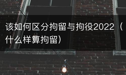 该如何区分拘留与拘役2022（什么样算拘留）