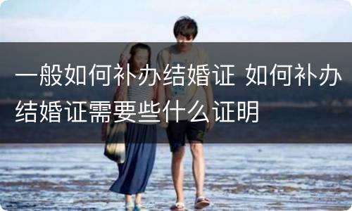 一般如何补办结婚证 如何补办结婚证需要些什么证明
