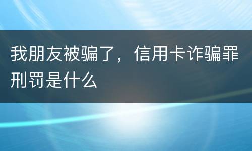 我朋友被骗了，信用卡诈骗罪刑罚是什么