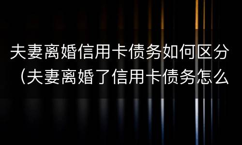 夫妻离婚信用卡债务如何区分（夫妻离婚了信用卡债务怎么办）