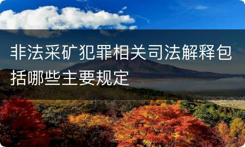非法采矿犯罪相关司法解释包括哪些主要规定
