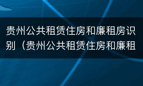 贵州公共租赁住房和廉租房识别（贵州公共租赁住房和廉租房识别码一样吗）