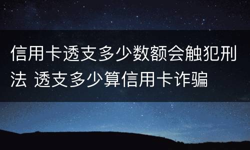 信用卡透支多少数额会触犯刑法 透支多少算信用卡诈骗