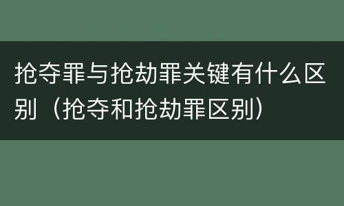 抢夺罪与抢劫罪关键有什么区别（抢夺和抢劫罪区别）