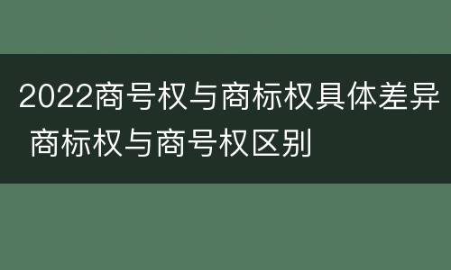 2022商号权与商标权具体差异 商标权与商号权区别